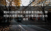 第48分钟开场反击曼联客场挑战，替补球员改变局面，比分牌亮起后全场哗然