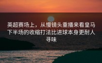 英超赛场上，从慢镜头重播来看皇马下半场的收缩打法比进球本身更耐人寻味