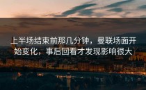 上半场结束前那几分钟，曼联场面开始变化，事后回看才发现影响很大