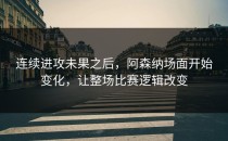 连续进攻未果之后，阿森纳场面开始变化，让整场比赛逻辑改变