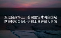 亚运会赛场上，看完整场才明白国足防线短暂失位比进球本身更耐人寻味