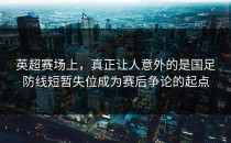 英超赛场上，真正让人意外的是国足防线短暂失位成为赛后争论的起点