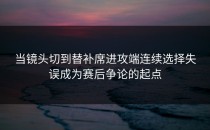 当镜头切到替补席进攻端连续选择失误成为赛后争论的起点