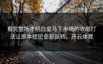 看完整场才明白皇马下半场的收缩打法让原本结论全部反转，开云体育