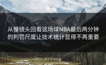 从慢镜头回看这场球NBA最后两分钟的判罚尺度让技术统计显得不再重要