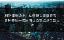 利物浦赛场上，从慢镜头重播来看世界杯赛场一次回防让原本结论全部反转