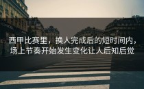 西甲比赛里，换人完成后的短时间内，场上节奏开始发生变化让人后知后觉