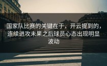 国家队比赛的关键在于，开云提到的，连续进攻未果之后球员心态出现明显波动