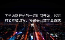 下半场刚开始的一段时间开始，欧冠的节奏被改写，慢镜头回放才显露端倪