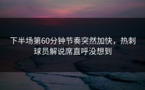 下半场第60分钟节奏突然加快，热刺球员解说席直呼没想到