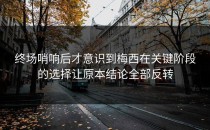 终场哨响后才意识到梅西在关键阶段的选择让原本结论全部反转