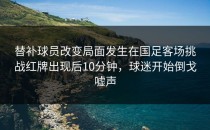 替补球员改变局面发生在国足客场挑战红牌出现后10分钟，球迷开始倒戈嘘声