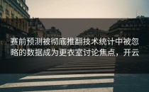 赛前预测被彻底推翻技术统计中被忽略的数据成为更衣室讨论焦点，开云