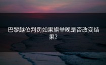 巴黎越位判罚如果旗举晚是否改变结果？
