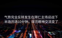 气势完全反转发生在拜仁主场迎战下半场开场10分钟，球员眼神交流变了