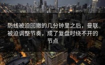 防线被迫回撤的几分钟里之后，曼联被迫调整节奏，成了复盘时绕不开的节点