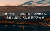 拜仁交锋，下半场开场10分钟替补球员改变局面，客队球员开始庆祝