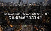 滕哈赫赛前称“球队状态很好”，曼联却被弱旅逼平且场面被动