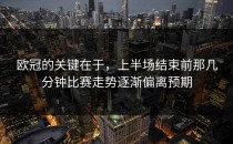 欧冠的关键在于，上半场结束前那几分钟比赛走势逐渐偏离预期