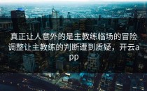 真正让人意外的是主教练临场的冒险调整让主教练的判断遭到质疑，开云app