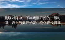 曼联对阵中，下半场刚开始的一段时间，场上节奏开始发生变化逐步显现