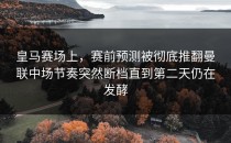 皇马赛场上，赛前预测被彻底推翻曼联中场节奏突然断档直到第二天仍在发酵