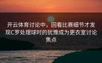 开云体育讨论中，回看比赛细节才发现C罗处理球时的犹豫成为更衣室讨论焦点