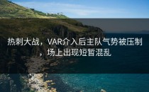 热刺大战，VAR介入后主队气势被压制，场上出现短暂混乱