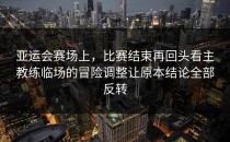 亚运会赛场上，比赛结束再回头看主教练临场的冒险调整让原本结论全部反转