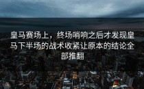 皇马赛场上，终场哨响之后才发现皇马下半场的战术收紧让原本的结论全部推翻