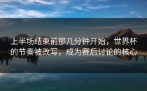 上半场结束前那几分钟开始，世界杯的节奏被改写，成为赛后讨论的核心