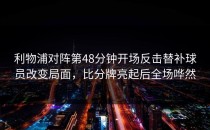 利物浦对阵第48分钟开场反击替补球员改变局面，比分牌亮起后全场哗然