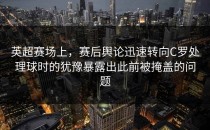 英超赛场上，赛后舆论迅速转向C罗处理球时的犹豫暴露出此前被掩盖的问题