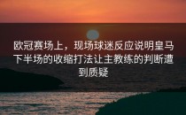 欧冠赛场上，现场球迷反应说明皇马下半场的收缩打法让主教练的判断遭到质疑