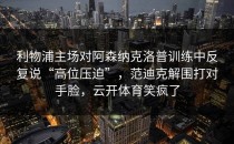 利物浦主场对阿森纳克洛普训练中反复说“高位压迫”，范迪克解围打对手脸，云开体育笑疯了
