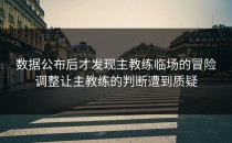 数据公布后才发现主教练临场的冒险调整让主教练的判断遭到质疑
