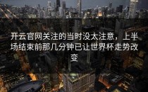 开云官网关注的当时没太注意，上半场结束前那几分钟已让世界杯走势改变