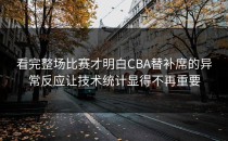看完整场比赛才明白CBA替补席的异常反应让技术统计显得不再重要