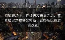 欧冠赛场上，连续进攻未果之后，节奏被突然拉快又打断，让整场比赛逻辑改变