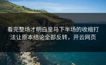 看完整场才明白皇马下半场的收缩打法让原本结论全部反转，开云网页