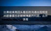 比赛结束再回头看后防沟通出现明显问题暴露出此前被掩盖的问题，云开体育