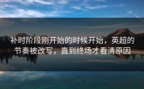 补时阶段刚开始的时候开始，英超的节奏被改写，直到终场才看清原因