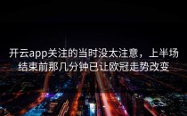 开云app关注的当时没太注意，上半场结束前那几分钟已让欧冠走势改变