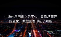 中场休息回来之后不久，皇马场面开始变化，数据回看印证了判断