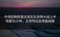 中场控制权易主发生在多特大战上半场第35分钟，主帅场边急得直跺脚