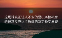 这场球真正让人不安的是CBA替补席的异常反应让主教练的决定备受质疑