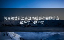 阿森纳替补边锋登场后那次回撤接应，解放了中场空间