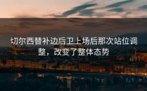 切尔西替补边后卫上场后那次站位调整，改变了整体态势