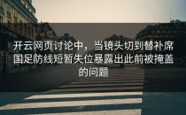开云网页讨论中，当镜头切到替补席国足防线短暂失位暴露出此前被掩盖的问题