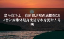 皇马赛场上，赛前预测被彻底推翻CBA替补席集体起身比进球本身更耐人寻味